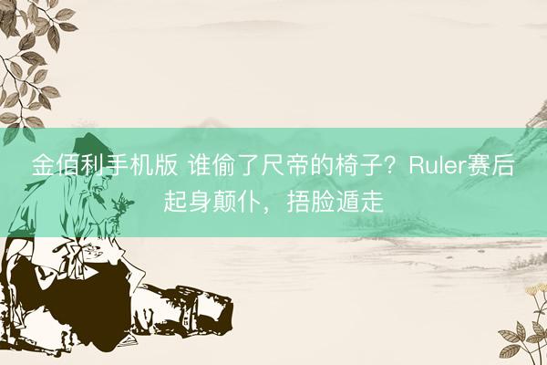 金佰利手机版 谁偷了尺帝的椅子?Ruler赛后起身颠仆,捂脸遁走