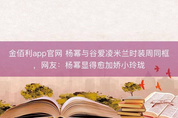 金佰利app官网 杨幂与谷爱凌米兰时装周同框,网友:杨幂显得愈加娇小玲珑