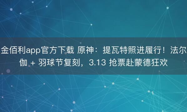金佰利app官方下载 原神:提瓦特照进履行!法尔伽 + 羽球节复刻,3.13 抢票赴蒙德狂欢