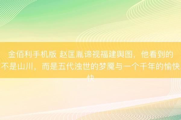 金佰利手机版 赵匡胤谛视福建舆图，他看到的不是山川，而是五代浊世的梦魇与一个千年的愉快