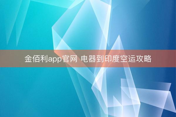 金佰利app官网 电器到印度空运攻略
