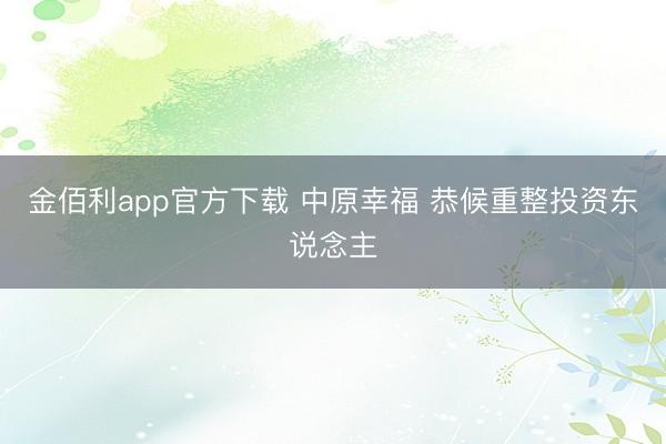 金佰利app官方下载 中原幸福 恭候重整投资东说念主