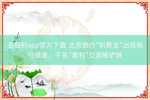 金佰利app官方下载 北京银行“积聚金”出现报价很是，干系“套利”交游被铲除