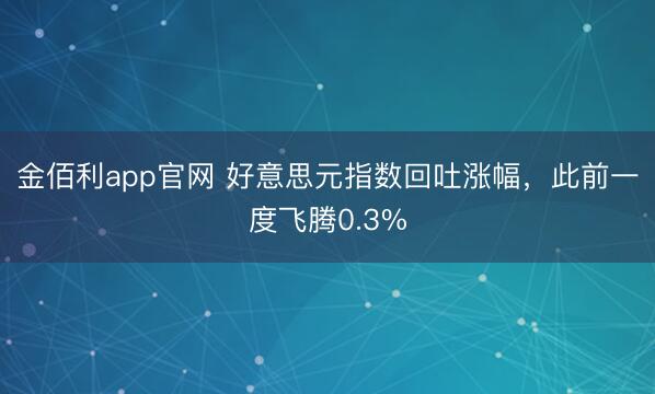 金佰利app官网 好意思元指数回吐涨幅，此前一度飞腾0.3%