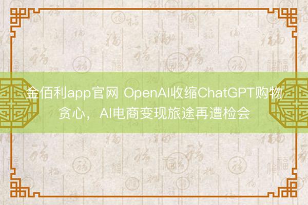 金佰利app官网 OpenAI收缩ChatGPT购物贪心，AI电商变现旅途再遭检会