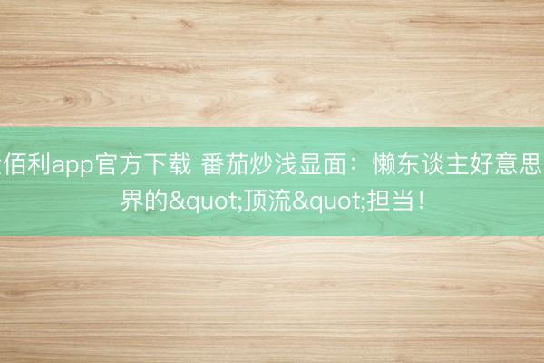 金佰利app官方下载 番茄炒浅显面:懒东谈主好意思食界的"顶流"担当!