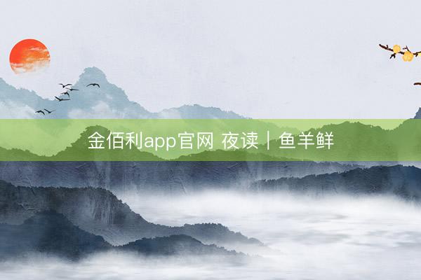 金佰利app官网 夜读｜鱼羊鲜