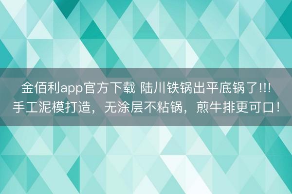 金佰利app官方下载 陆川铁锅出平底锅了!!!手工泥模打造，无涂层不粘锅，煎牛排更可口！