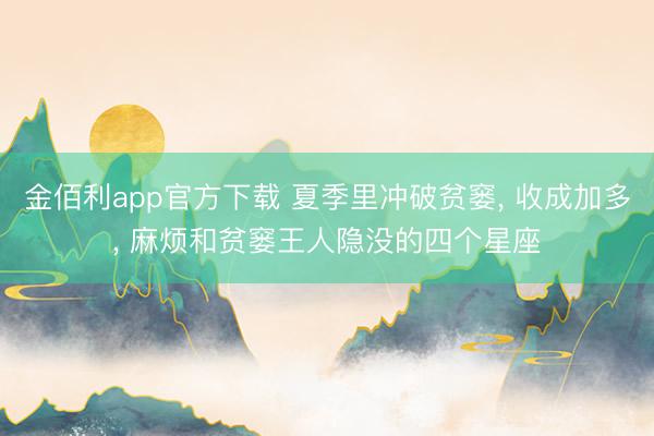 金佰利app官方下载 夏季里冲破贫窭， 收成加多， 麻烦和贫窭王人隐没的四个星座