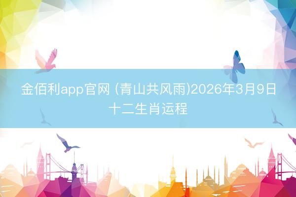 金佰利app官网 (青山共风雨)2026年3月9日十二生肖运程
